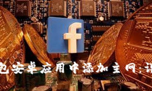 如何在小狐钱包安卓应用中添加主网：详细步骤与技巧