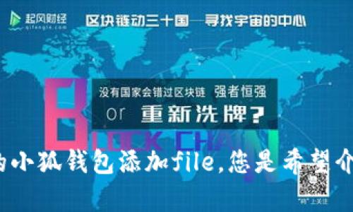 请您提供更多详细信息或背景，以便我能更好地为您提供相关内容。对于您提到的小狐钱包添加file，您是希望介绍如何使用小狐钱包，还是希望了解如何添加某种文件，或者是其他的具体需求？