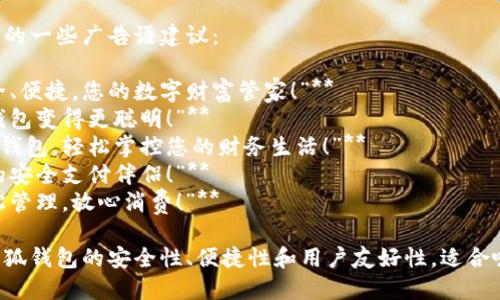 以下是针对小狐钱包的一些广告语建议：

1. **“小狐钱包，安全、便捷，您的数字财富管家！”**
2. **“小狐钱包，让钱包变得更聪明！”**
3. **“随身携带小狐钱包，轻松掌控您的财务生活！”**
4. **“小狐钱包，您的安全支付伴侣！”**
5. **“小狐钱包，轻松管理，放心消费！”**

这些广告语突出了小狐钱包的安全性、便捷性和用户友好性，适合吸引潜在用户的关注。