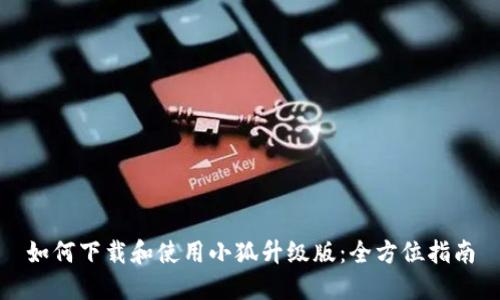 如何下载和使用小狐升级版：全方位指南